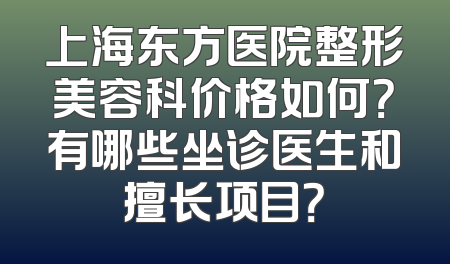 上海东方医院整形美容科价格如何？有哪些坐诊医生和擅长项目？