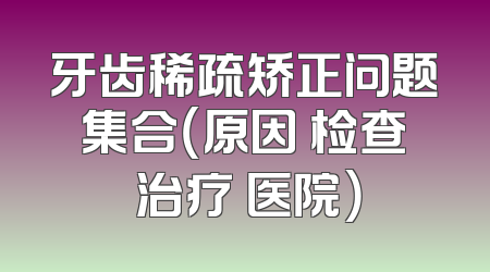 牙齿稀疏矫正问题集合（原因 检查 治疗 医院）