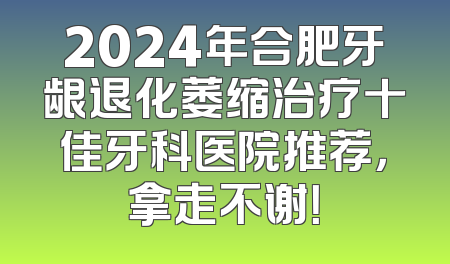 2024年合肥牙龈退化萎缩治疗十佳牙科医院推荐，拿走不谢！