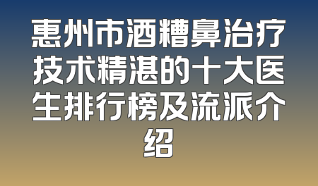 惠州市酒糟鼻治疗技术精湛的十大医生排行榜及流派介绍