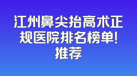 江州鼻尖抬高术正规医院排名榜单！推荐