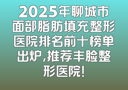 2025年聊城市面部脂肪填充整形医院排名前十榜单出炉，推荐丰脸整形医院！