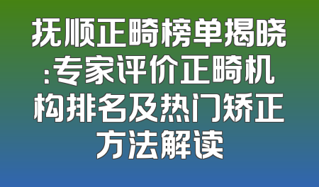 抚顺正畸榜单揭晓：专家评价正畸机构排名及热门矫正方法解读