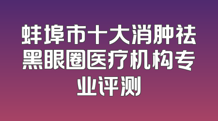 蚌埠市十大消肿祛黑眼圈医疗机构专业评测