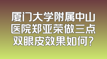 厦门大学附属中山医院郑亚荣做三点双眼皮效果如何？
