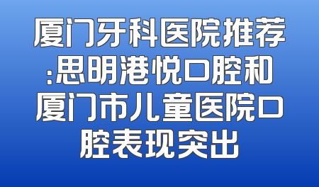 厦门牙科医院推荐：思明港悦口腔和厦门市儿童医院口腔表现突出
