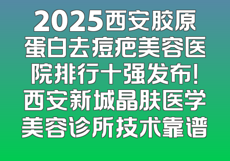 2025西安胶原蛋白去痘疤美容医院排行十强发布！西安新城晶肤医学美容诊所技术靠谱