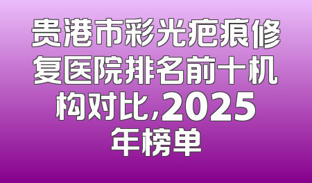 贵港市彩光疤痕修复医院排名前十机构对比，2025年榜单