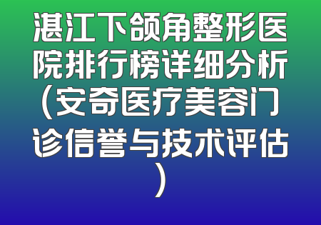 湛江下颌角整形医院排行榜详细分析（安奇医疗美容门诊信誉与技术评估）