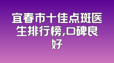 宜春市十佳点斑医生排行榜，口碑良好