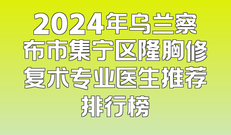 2024年乌兰察布市集宁区隆胸修复术专业医生推荐排行榜