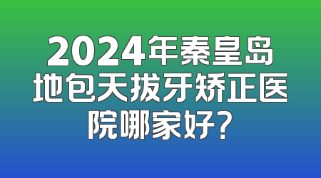 2024年秦皇岛地包天拔牙矫正医院哪家好？