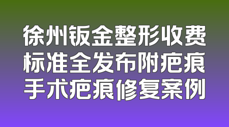 徐州钣金整形收费标准全发布附疤痕手术疤痕修复案例