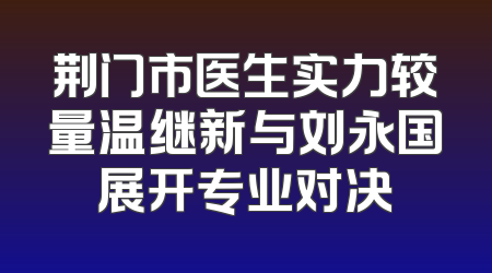 荆门市医生实力较量温继新与刘永国展开专业对决