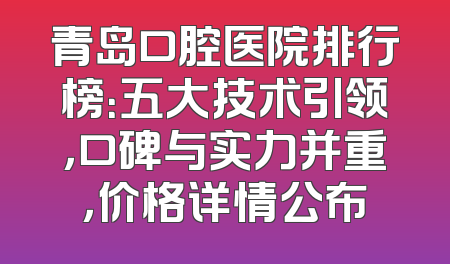 青岛口腔医院排行榜：五大技术引领，口碑与实力并重，价格详情公布