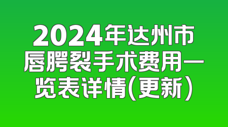 2024年达州市唇腭裂手术费用一览表详情(更新)