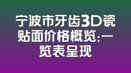 宁波市牙齿3D瓷贴面价格概览：一览表呈现