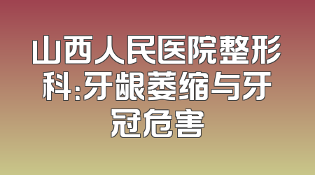 山西人民医院整形科：牙龈萎缩与牙冠危害