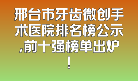 邢台市牙齿微创手术医院排名榜公示，前十强榜单出炉！