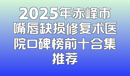 2025年赤峰市嘴唇缺损修复术医院口碑榜前十合集推荐