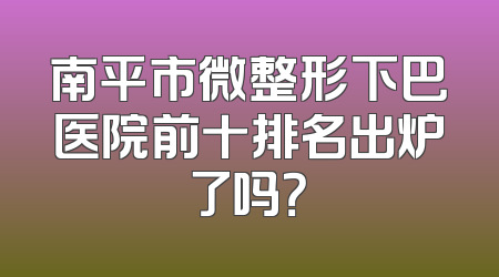 南平市微整形下巴医院前十排名出炉了吗？