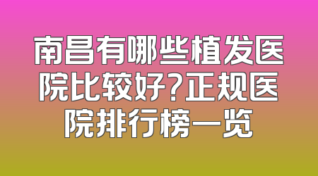 南昌有哪些植发医院比较好？正规医院排行榜一览