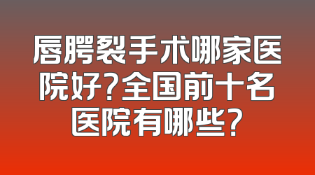 唇腭裂手术哪家医院好？全国前十名医院有哪些？