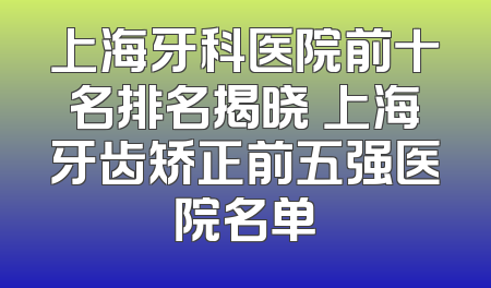 上海牙科医院前十名排名揭晓 上海牙齿矫正前五强医院名单