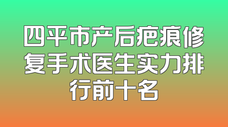 四平市产后疤痕修复手术医生实力排行前十名