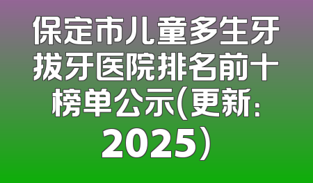 保定市儿童多生牙拔牙医院排名前十榜单公示（更新：2025）