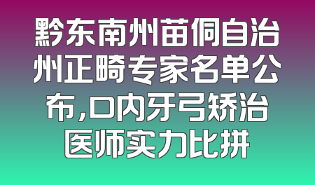 黔东南州苗侗自治州正畸专家名单公布，口内牙弓矫治医师实力比拼