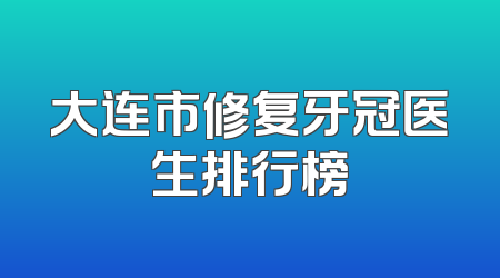 大连市修复牙冠医生排行榜