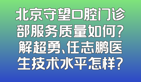 北京守望口腔门诊部服务质量如何？解超勇、任志鹏医生技术水平怎样？