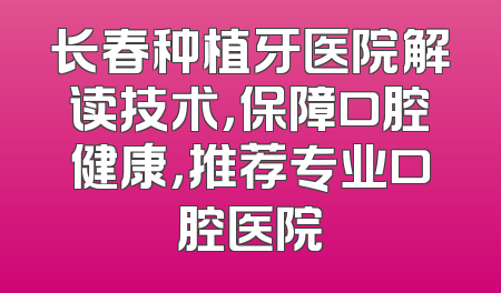 长春种植牙医院解读技术，保障口腔健康，推荐专业口腔医院