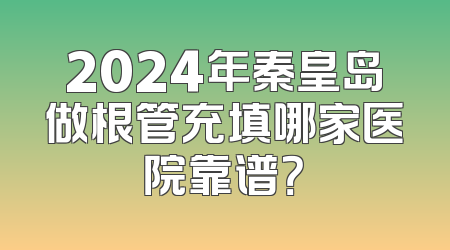2024年秦皇岛做根管充填哪家医院靠谱？