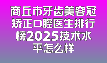 商丘市牙齿美容冠矫正口腔医生排行榜2025技术水平怎么样