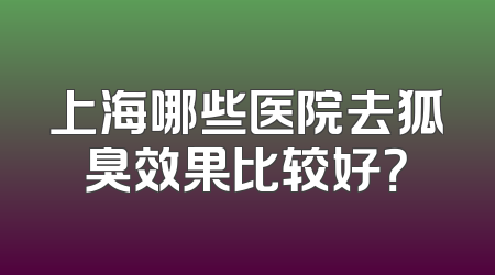 上海哪些医院去狐臭效果比较好？