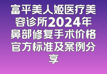 富平美人姬医疗美容诊所2024年鼻部修复手术价格官方标准及案例分享