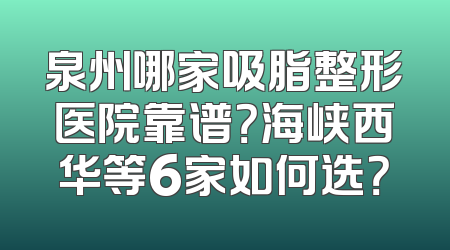 泉州哪家吸脂整形医院靠谱？海峡西华等6家如何选？