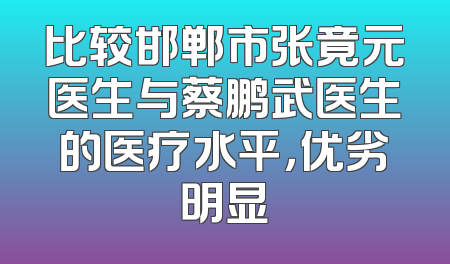 比较邯郸市张竟元医生与蔡鹏武医生的医疗水平，优劣明显