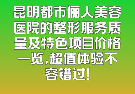 昆明都市俪人美容医院的整形服务质量及特色项目价格一览，超值体验不容错过！