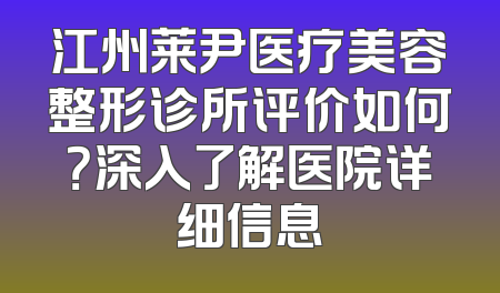 江州莱尹医疗美容整形诊所评价如何？深入了解医院详细信息