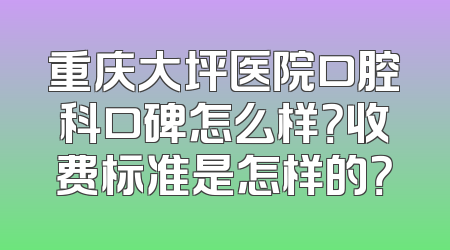 重庆大坪医院口腔科口碑怎么样？收费标准是怎样的？