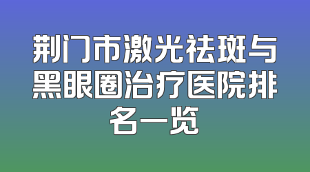 荆门市激光祛斑与黑眼圈治疗医院排名一览
