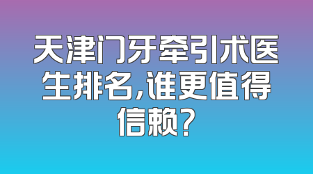天津门牙牵引术医生排名，谁更值得信赖？