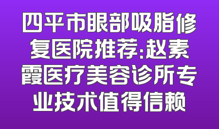 四平市眼部吸脂修复医院推荐：赵素霞医疗美容诊所专业技术值得信赖