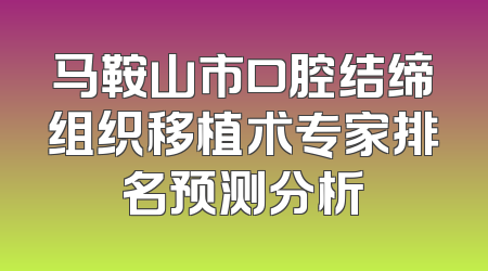 马鞍山市口腔结缔组织移植术专家排名预测分析