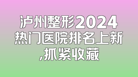 泸州整形2024热门医院排名上新，抓紧收藏