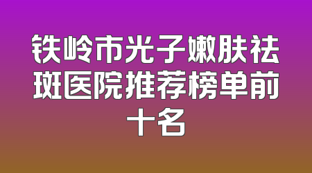 铁岭市光子嫩肤祛斑医院推荐榜单前十名
