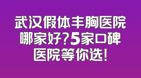 武汉假体丰胸医院哪家好？5家口碑医院等你选！